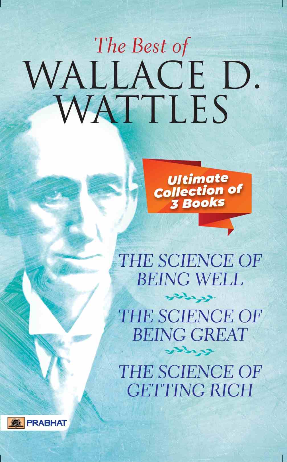 The Best Of Wallace D. Wattles (The Science of Getting Rich, The Science of Being Well and The Science of Being Great)
