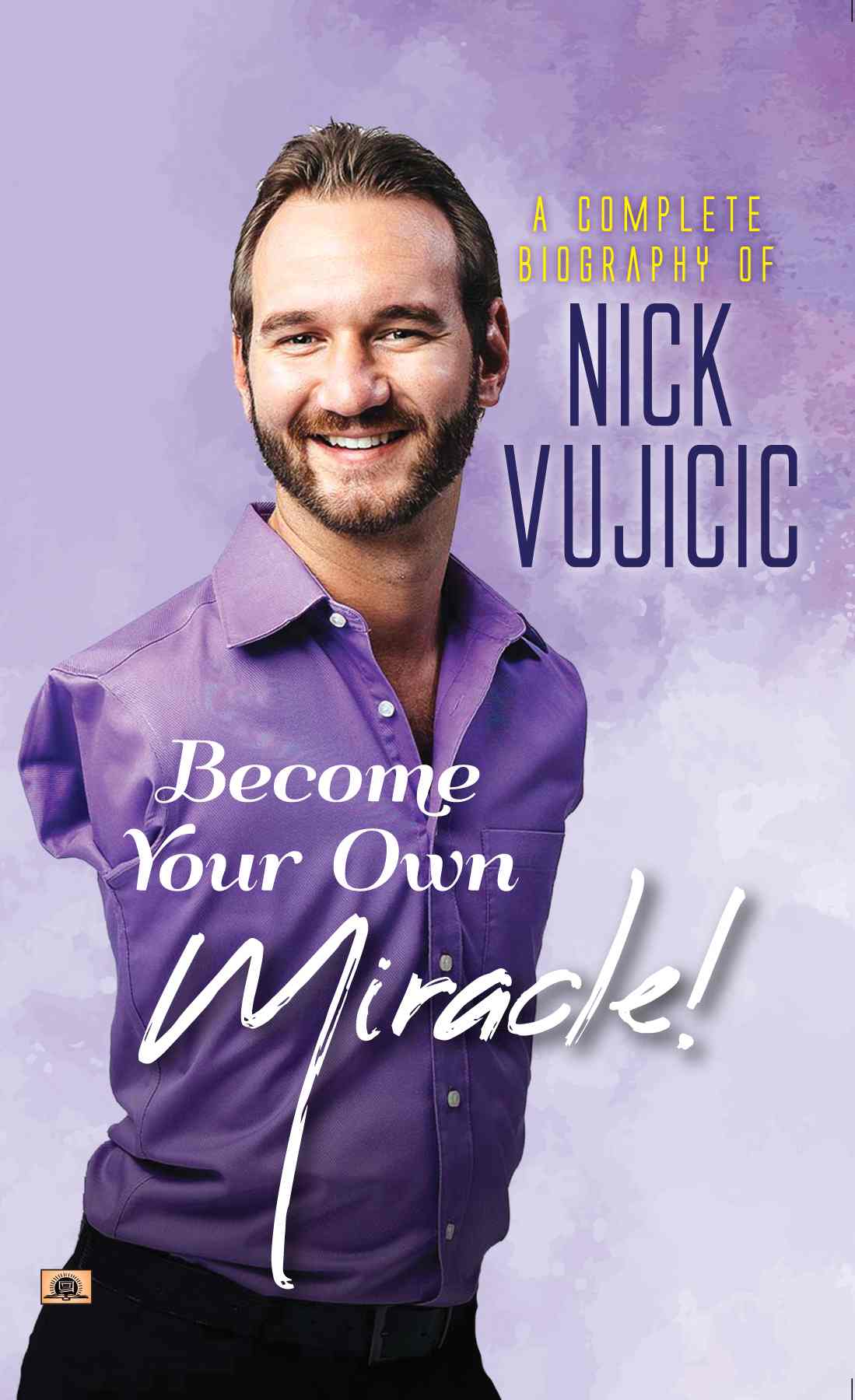 A Complete Biography Of Nick Vujicic : Become Your Own Miracle!